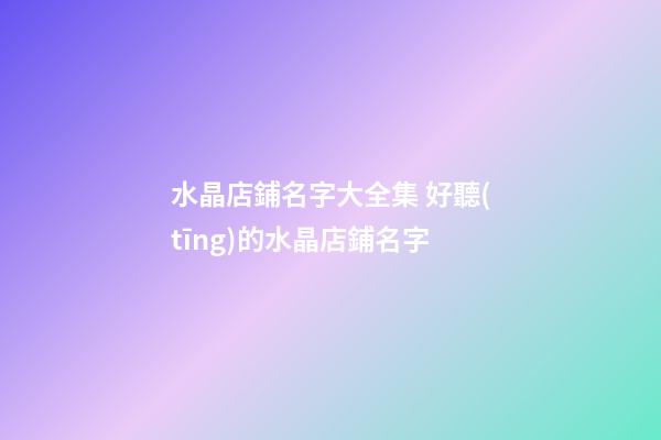 水晶店鋪名字大全集 好聽(tīng)的水晶店鋪名字